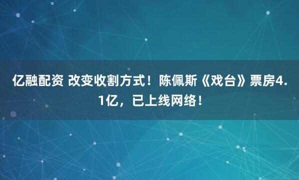 亿融配资 改变收割方式！陈佩斯《戏台》票房4.1亿，已上线网络！