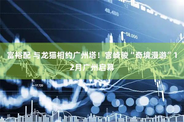 富裕配 与龙猫相约广州塔！宫崎骏“奇境漫游”12月广州启幕