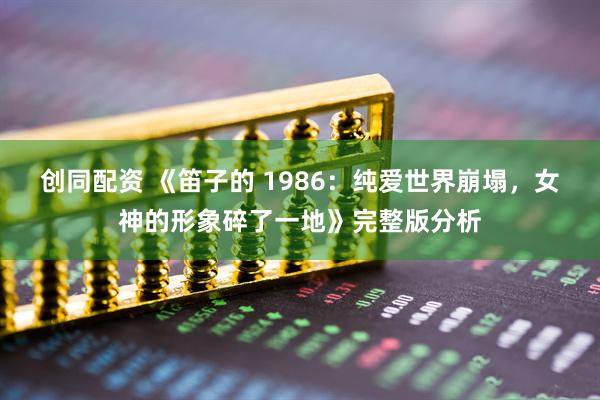 创同配资 《笛子的 1986：纯爱世界崩塌，女神的形象碎了一地》完整版分析