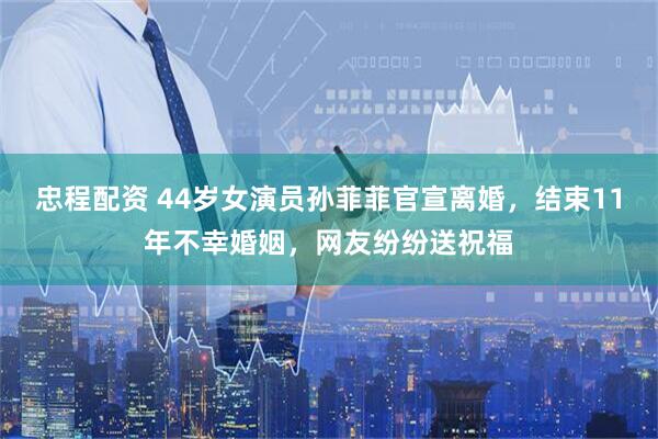 忠程配资 44岁女演员孙菲菲官宣离婚，结束11年不幸婚姻，网友纷纷送祝福