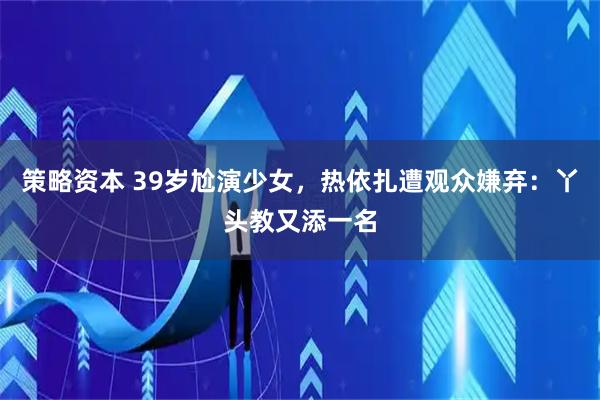 策略资本 39岁尬演少女，热依扎遭观众嫌弃：丫头教又添一名