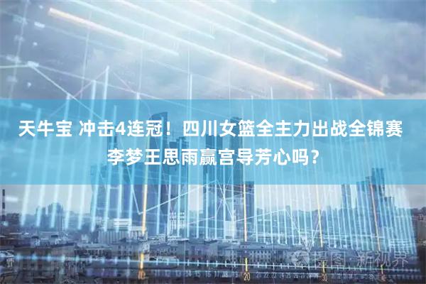 天牛宝 冲击4连冠！四川女篮全主力出战全锦赛 李梦王思雨赢宫导芳心吗？