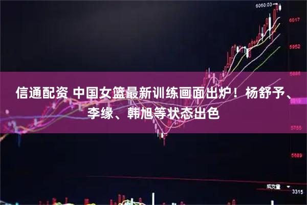 信通配资 中国女篮最新训练画面出炉！杨舒予、李缘、韩旭等状态出色