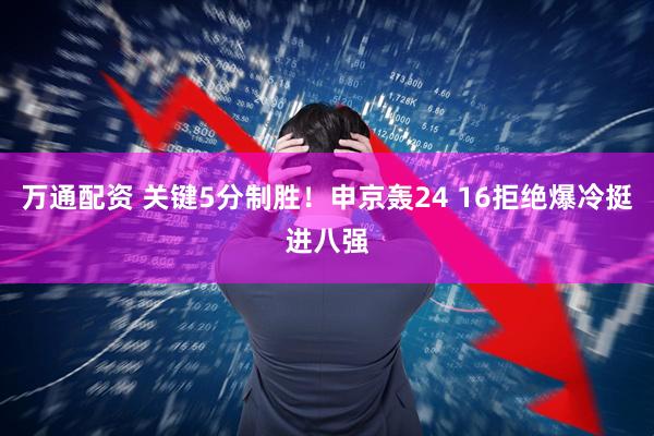 万通配资 关键5分制胜！申京轰24 16拒绝爆冷挺进八强