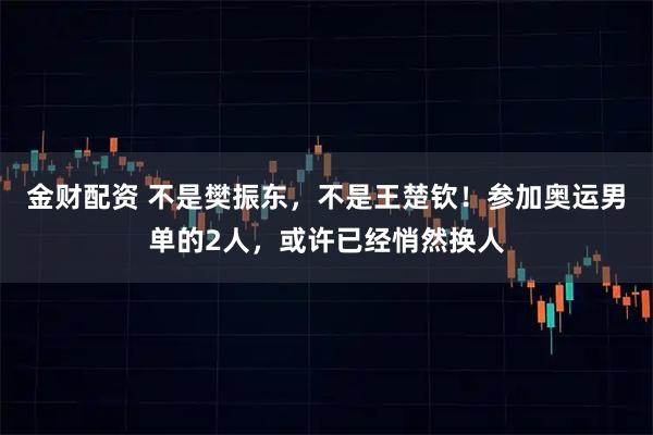 金财配资 不是樊振东，不是王楚钦！参加奥运男单的2人，或许已经悄然换人