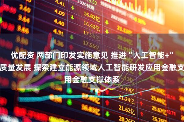 优配资 两部门印发实施意见 推进“人工智能+”能源高质量发展 探索建立能源领域人工智能研发应用金融支撑体系
