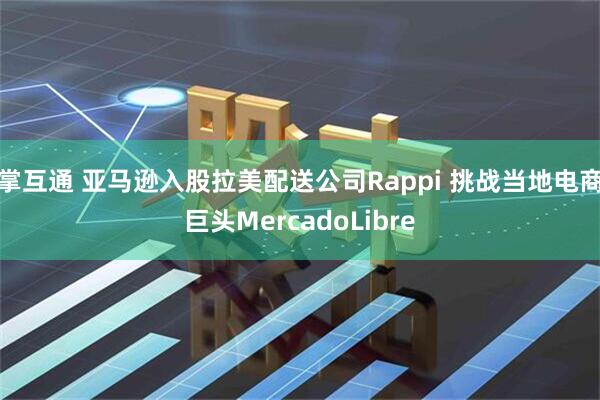 掌互通 亚马逊入股拉美配送公司Rappi 挑战当地电商巨头MercadoLibre