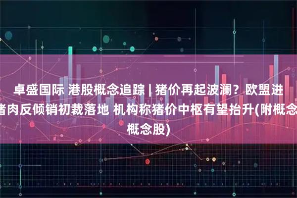 卓盛国际 港股概念追踪 | 猪价再起波澜？欧盟进口猪肉反倾销初裁落地 机构称猪价中枢有望抬升(附概念股)