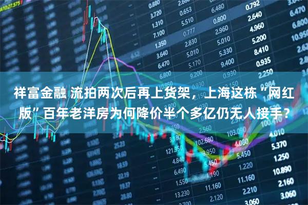 祥富金融 流拍两次后再上货架，上海这栋“网红版”百年老洋房为何降价半个多亿仍无人接手？