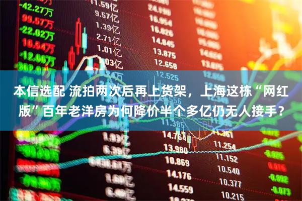 本信选配 流拍两次后再上货架，上海这栋“网红版”百年老洋房为何降价半个多亿仍无人接手？