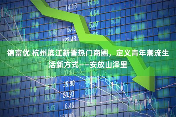 锦富优 杭州滨江新晋热门商圈，定义青年潮流生活新方式——安放山泽里