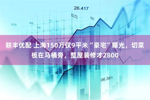 联丰优配 上海150万仅9平米“豪宅”曝光，切菜板在马桶旁，整屋装修才2800