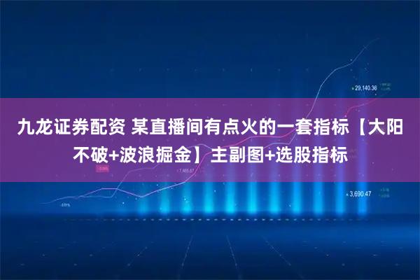 九龙证券配资 某直播间有点火的一套指标【大阳不破+波浪掘金】主副图+选股指标