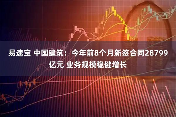 易速宝 中国建筑：今年前8个月新签合同28799亿元 业务规模稳健增长
