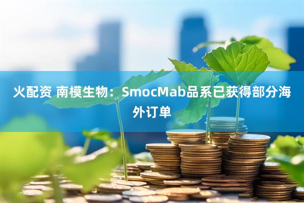 火配资 南模生物：SmocMab品系已获得部分海外订单
