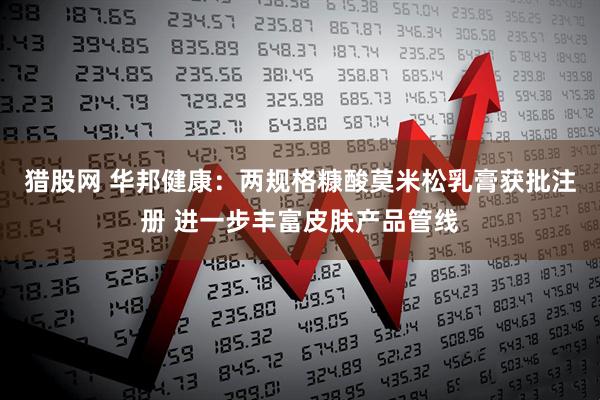 猎股网 华邦健康：两规格糠酸莫米松乳膏获批注册 进一步丰富皮肤产品管线