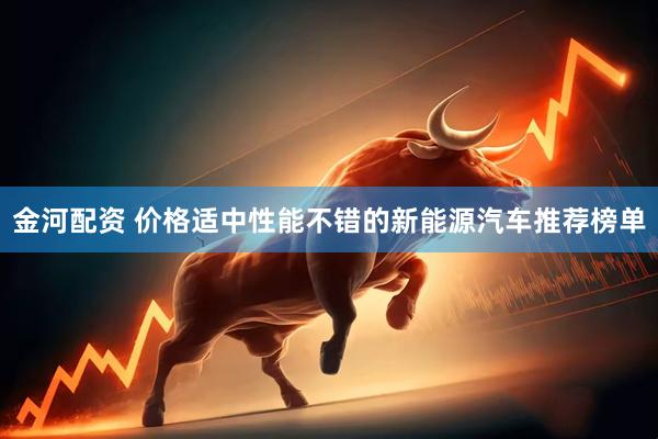 金河配资 价格适中性能不错的新能源汽车推荐榜单