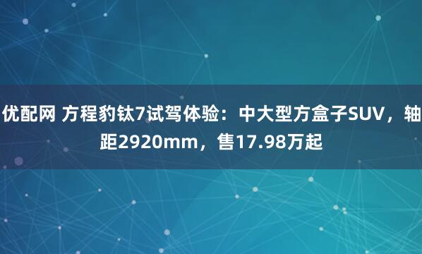 优配网 方程豹钛7试驾体验：中大型方盒子SUV，轴距2920mm，售17.98万起