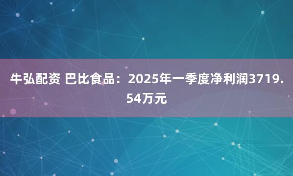 牛弘配资 巴比食品：2025年一季度净利润3719.54万元