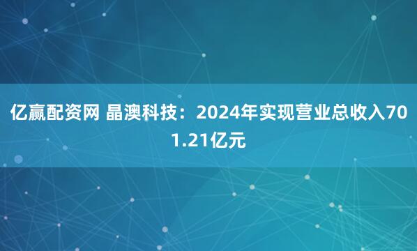 亿赢配资网 晶澳科技：2024年实现营业总收入701.21亿元