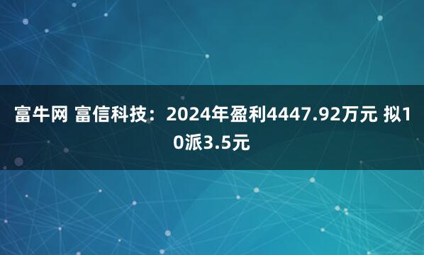 富牛网 富信科技：2024年盈利4447.92万元 拟10派3.5元
