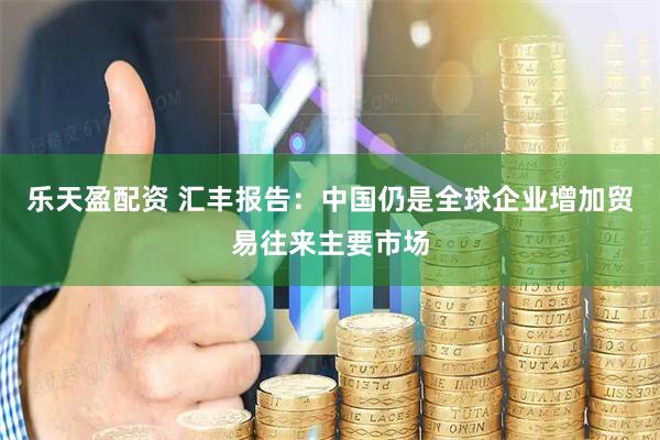 乐天盈配资 汇丰报告：中国仍是全球企业增加贸易往来主要市场