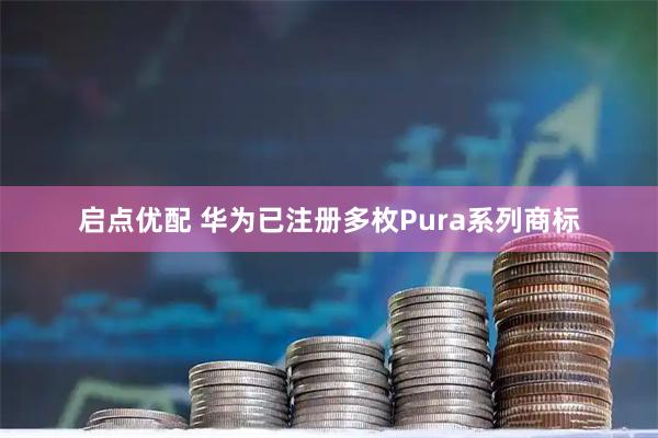 启点优配 华为已注册多枚Pura系列商标