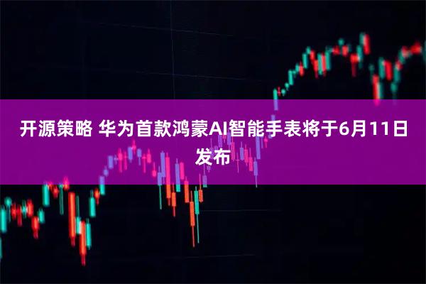 开源策略 华为首款鸿蒙AI智能手表将于6月11日发布