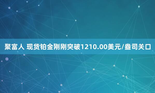 聚富人 现货铂金刚刚突破1210.00美元/盎司关口