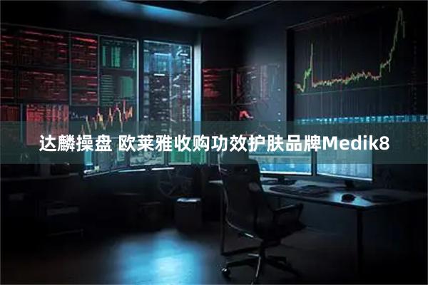 达麟操盘 欧莱雅收购功效护肤品牌Medik8