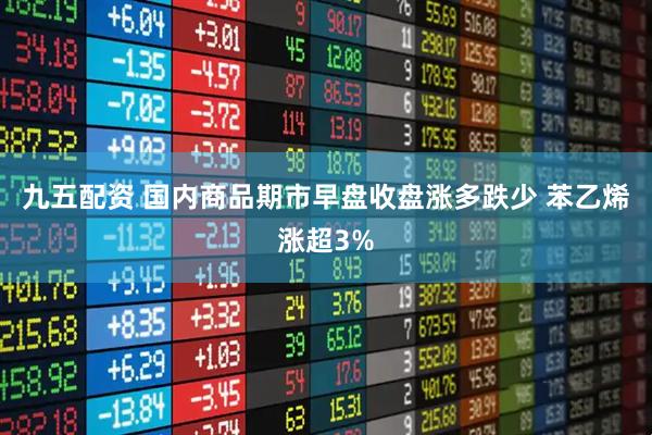九五配资 国内商品期市早盘收盘涨多跌少 苯乙烯涨超3%