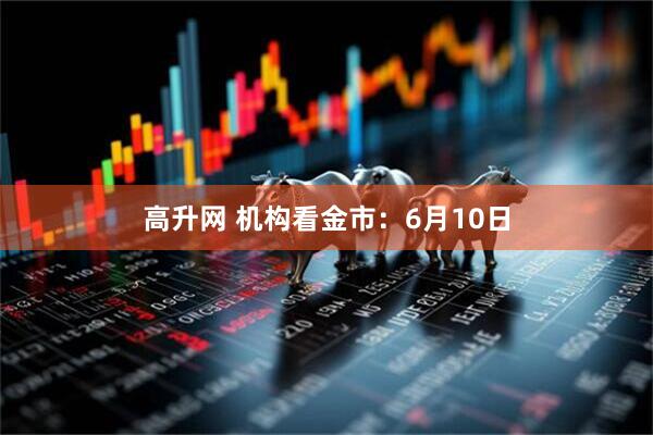 高升网 机构看金市：6月10日