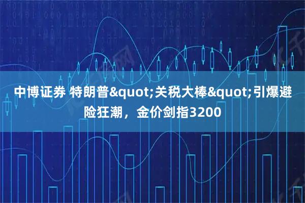 中博证券 特朗普"关税大棒"引爆避险狂潮，金价剑指3200