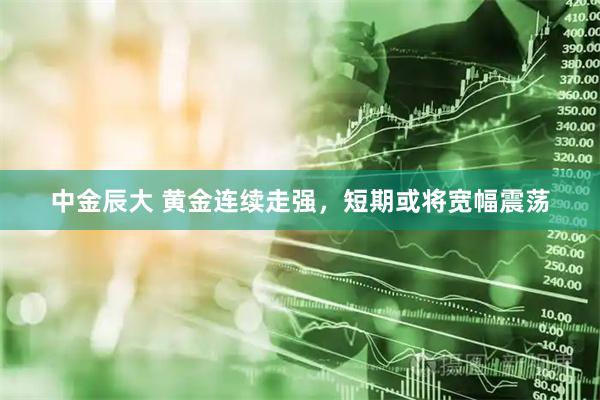 中金辰大 黄金连续走强，短期或将宽幅震荡