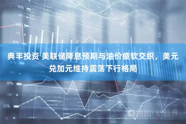 典丰投资 美联储降息预期与油价疲软交织，美元兑加元维持震荡下行格局