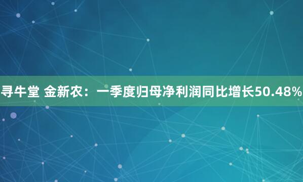 寻牛堂 金新农：一季度归母净利润同比增长50.48%