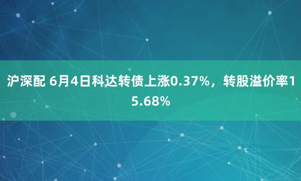 沪深配 6月4日科达转债上涨0.37%，转股溢价率15.68%