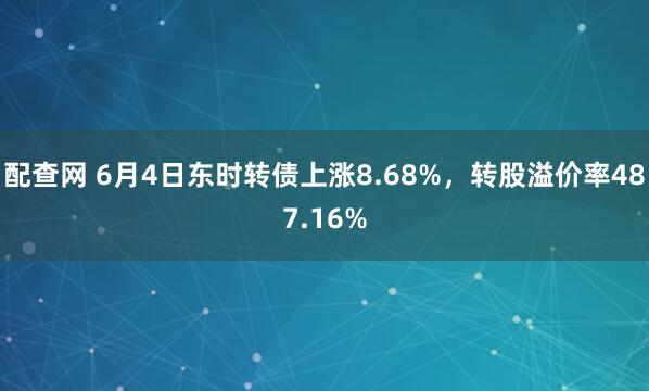 配查网 6月4日东时转债上涨8.68%，转股溢价率487.16%