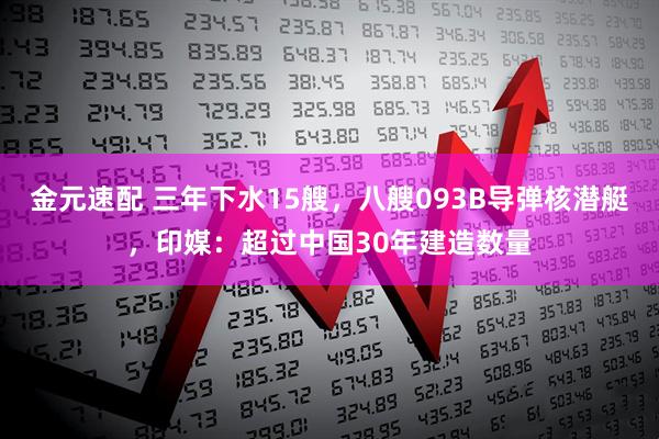 金元速配 三年下水15艘，八艘093B导弹核潜艇，印媒：超过中国30年建造数量