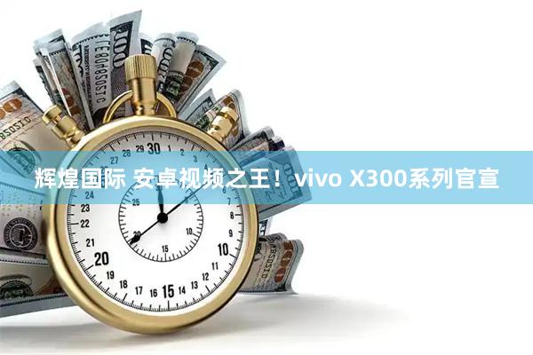 辉煌国际 安卓视频之王！vivo X300系列官宣