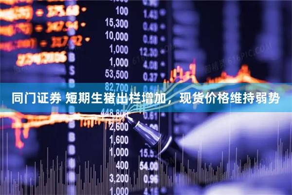 同门证券 短期生猪出栏增加，现货价格维持弱势