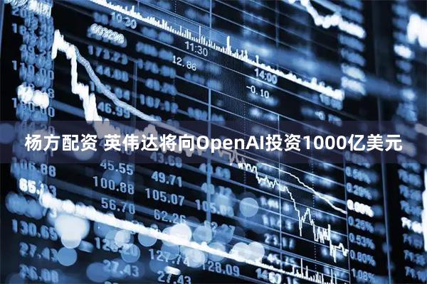 杨方配资 英伟达将向OpenAI投资1000亿美元