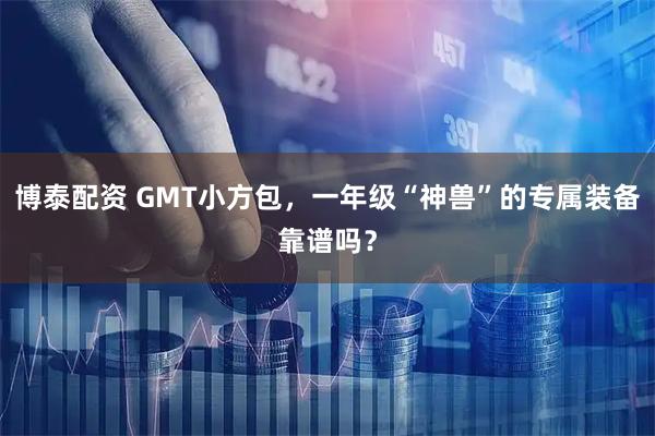 博泰配资 GMT小方包，一年级“神兽”的专属装备靠谱吗？