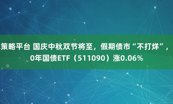 E策略平台 国庆中秋双节将至，假期债市“不打烊”，30年国债ETF（511090）涨0.06%
