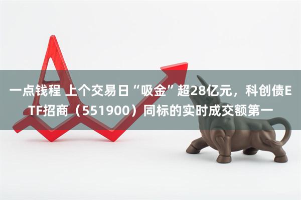 一点钱程 上个交易日“吸金”超28亿元，科创债ETF招商（551900）同标的实时成交额第一