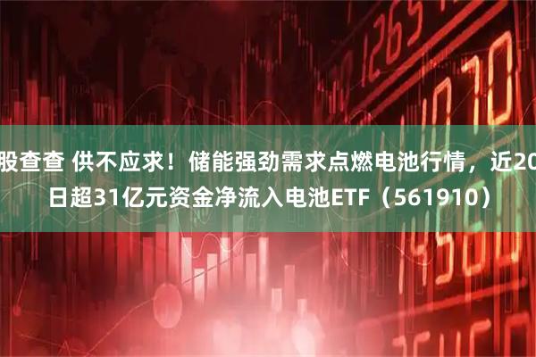 股查查 供不应求！储能强劲需求点燃电池行情，近20日超31亿元资金净流入电池ETF（561910）