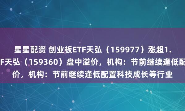 星星配资 创业板ETF天弘（159977）涨超1.5%，中证A500ETF天弘（159360）盘中溢价，机构：节前继续逢低配置科技成长等行业