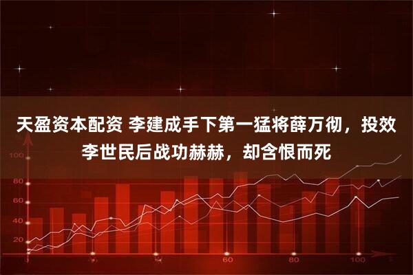 天盈资本配资 李建成手下第一猛将薛万彻，投效李世民后战功赫赫，却含恨而死