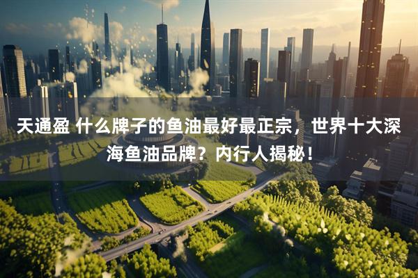 天通盈 什么牌子的鱼油最好最正宗，世界十大深海鱼油品牌？内行人揭秘！