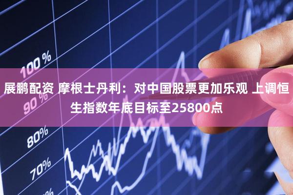 展鹏配资 摩根士丹利：对中国股票更加乐观 上调恒生指数年底目标至25800点
